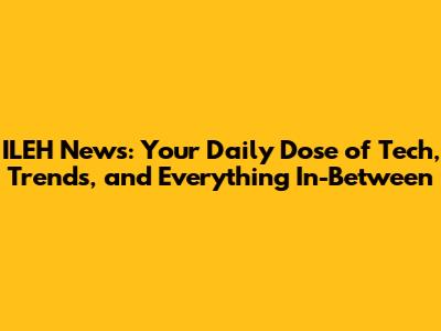 ILEH News: Your Daily Dose of Tech, Trends, and Everything In-Between