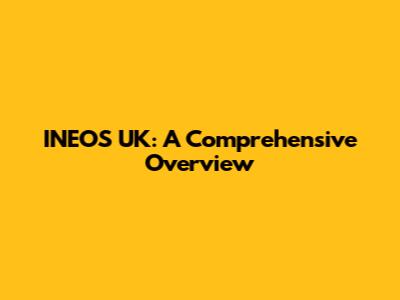 INEOS UK: A Comprehensive Overview