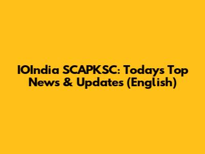 IOIndia SCAPKSC: Today's Top News & Updates (English)