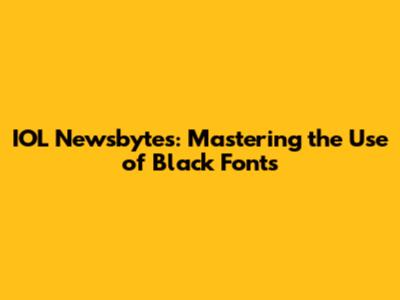 IOL Newsbytes: Mastering the Use of Black Fonts