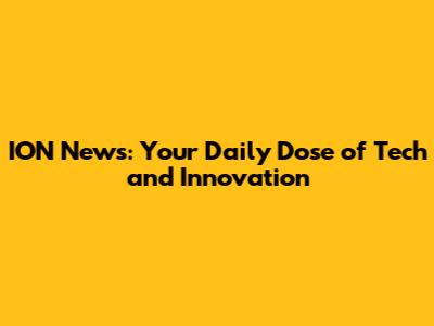 ION News: Your Daily Dose of Tech and Innovation