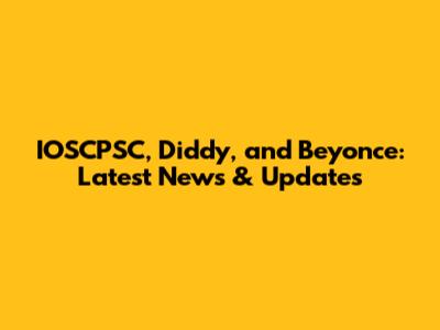 IOSCPSC, Diddy, and Beyonce: Latest News & Updates