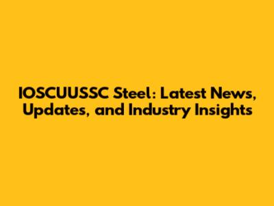 IOSCUUSSC Steel: Latest News, Updates, and Industry Insights