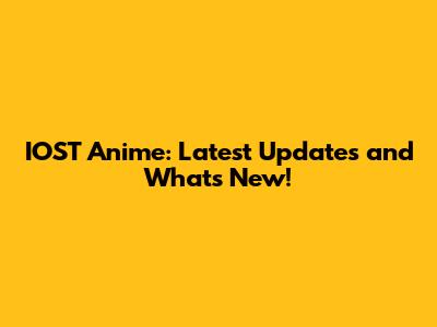IOST Anime: Latest Updates and What's New!