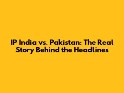 IP India vs. Pakistan: The Real Story Behind the Headlines