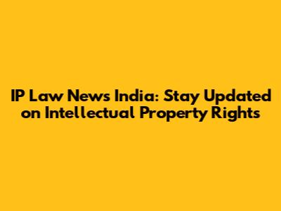 IP Law News India: Stay Updated on Intellectual Property Rights