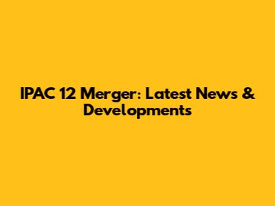 IPAC 12 Merger: Latest News & Developments
