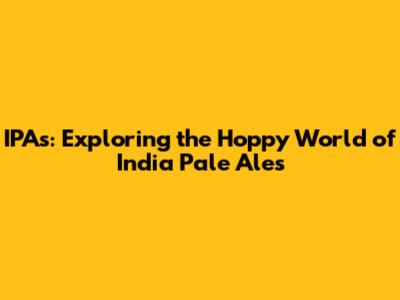 IPAs: Exploring the Hoppy World of India Pale Ales
