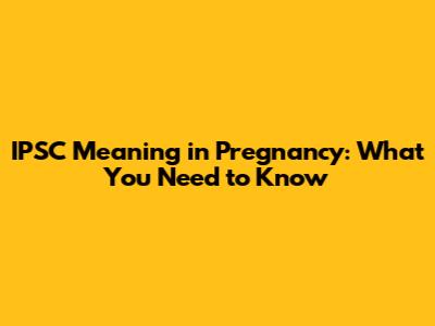 IPSC Meaning in Pregnancy: What You Need to Know