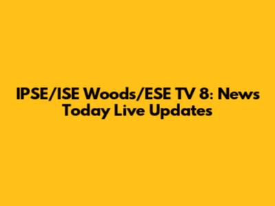 IPSE/ISE Woods/ESE TV 8: News Today Live Updates