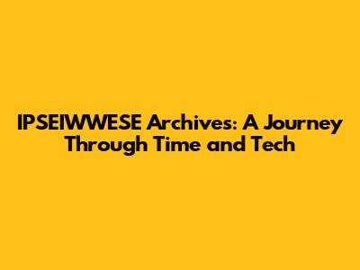 IPSEIWWESE Archives: A Journey Through Time and Tech