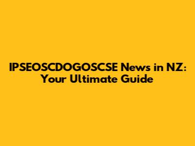 IPSEOSCDOGOSCSE News in NZ: Your Ultimate Guide