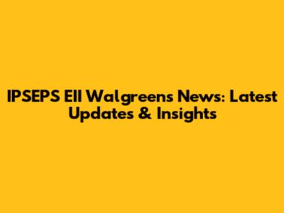 IPSEPS EII Walgreens News: Latest Updates & Insights