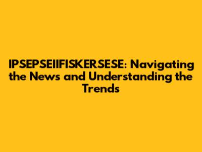 IPSEPSEIIFISKERSESE: Navigating the News and Understanding the Trends