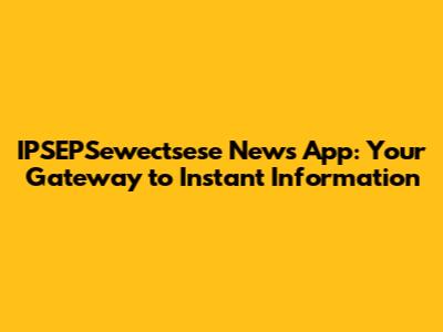 IPSEPSewectsese News App: Your Gateway to Instant Information