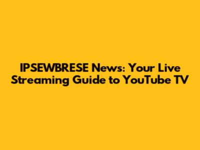 IPSEWBRESE News: Your Live Streaming Guide to YouTube TV