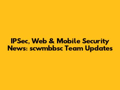 IPSec, Web & Mobile Security News: scwmbbsc Team Updates