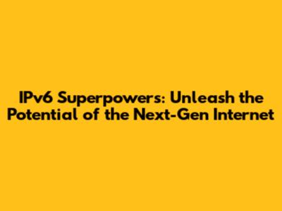 IPv6 Superpowers: Unleash the Potential of the Next-Gen Internet
