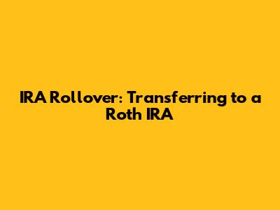 IRA Rollover: Transferring to a Roth IRA