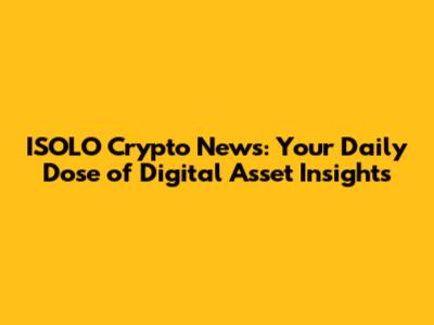 ISOLO Crypto News: Your Daily Dose of Digital Asset Insights