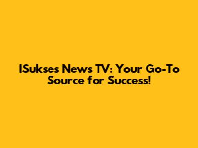 ISukses News TV: Your Go-To Source for Success!