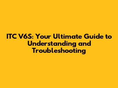 ITC V6S: Your Ultimate Guide to Understanding and Troubleshooting
