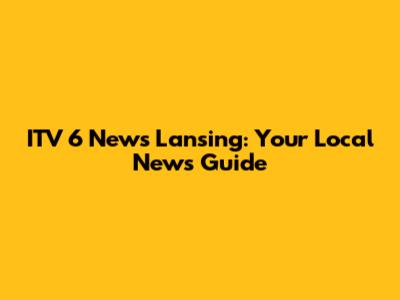 ITV 6 News Lansing: Your Local News Guide