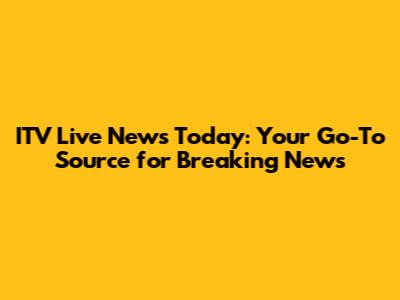 ITV Live News Today: Your Go-To Source for Breaking News