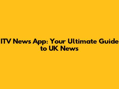 ITV News App: Your Ultimate Guide to UK News