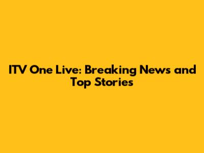 ITV One Live: Breaking News and Top Stories