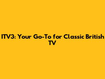 ITV3: Your Go-To for Classic British TV