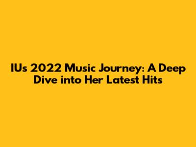 IU's 2022 Music Journey: A Deep Dive into Her Latest Hits