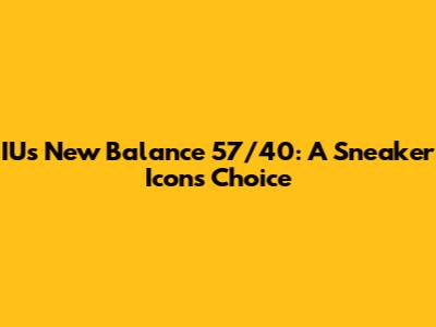 IU's New Balance 57/40: A Sneaker Icon's Choice