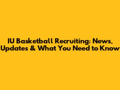 IU Basketball Recruiting: News, Updates & What You Need to Know