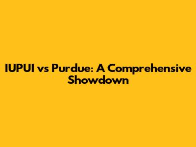IUPUI vs Purdue: A Comprehensive Showdown