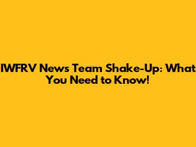 IWFRV News Team Shake-Up: What You Need to Know!
