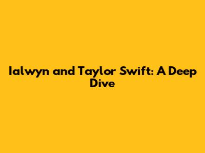 Ialwyn and Taylor Swift: A Deep Dive