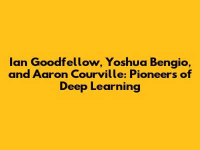 Ian Goodfellow, Yoshua Bengio, and Aaron Courville: Pioneers of Deep Learning
