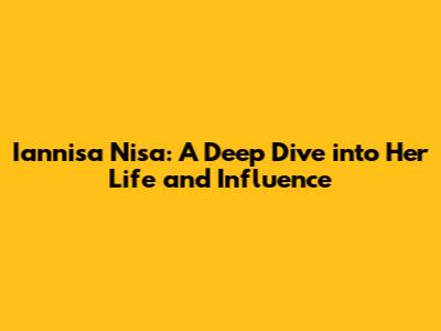 Iannisa Nisa: A Deep Dive into Her Life and Influence