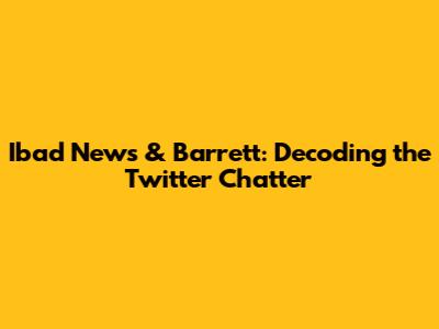 Ibad News & Barrett: Decoding the Twitter Chatter