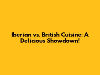 Iberian vs. British Cuisine: A Delicious Showdown!