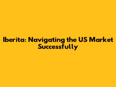 Iberita: Navigating the US Market Successfully