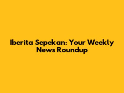 Iberita Sepekan: Your Weekly News Roundup