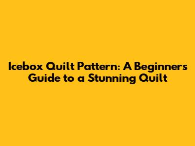 Icebox Quilt Pattern: A Beginner's Guide to a Stunning Quilt