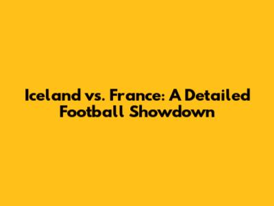 Iceland vs. France: A Detailed Football Showdown