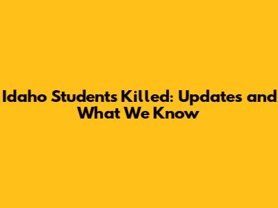Idaho Students Killed: Updates and What We Know
