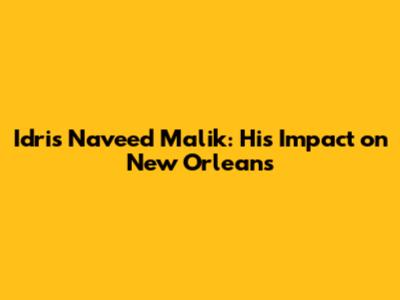 Idris Naveed Malik: His Impact on New Orleans
