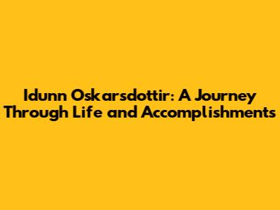 Idunn Oskarsdottir: A Journey Through Life and Accomplishments
