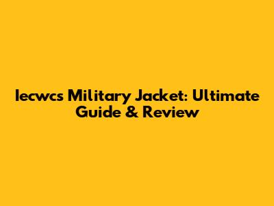 Iecwcs Military Jacket: Ultimate Guide & Review