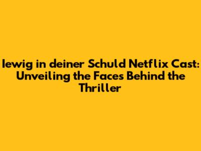 Iewig in deiner Schuld Netflix Cast: Unveiling the Faces Behind the Thriller